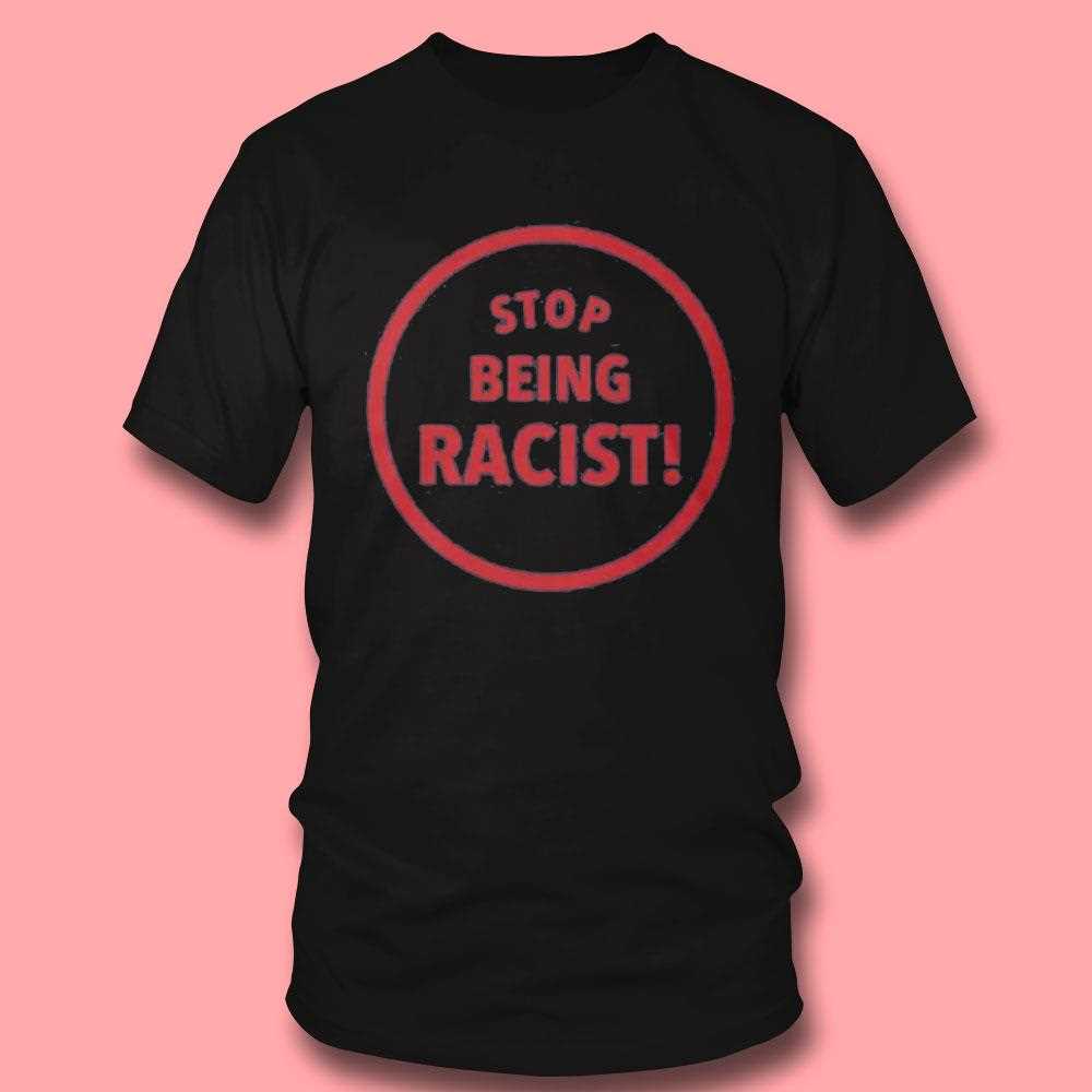 Stop Being Racist Shirt Stop Being Racist Shirt