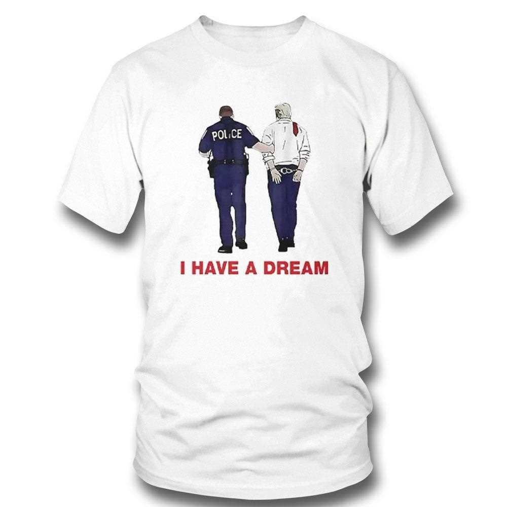 I Have A Dream Funny Trump Being Arrested T Shirt