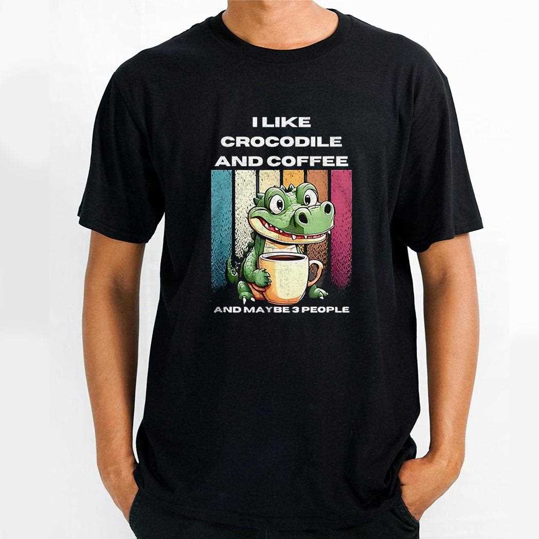 I Like Crocodile And Coffee And Maybe 3 People Shirt