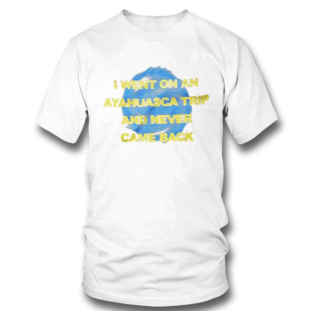 I Went On An Ayahuasca Trip And Never Came Back Shirt