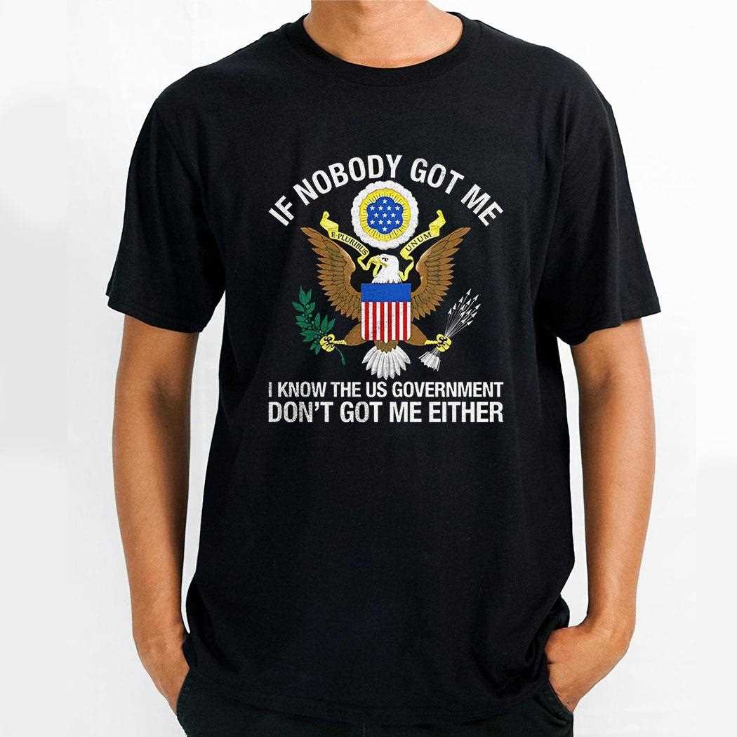 If Nobody Got Me I Know The Us Government Dont Got Me Either Shirt