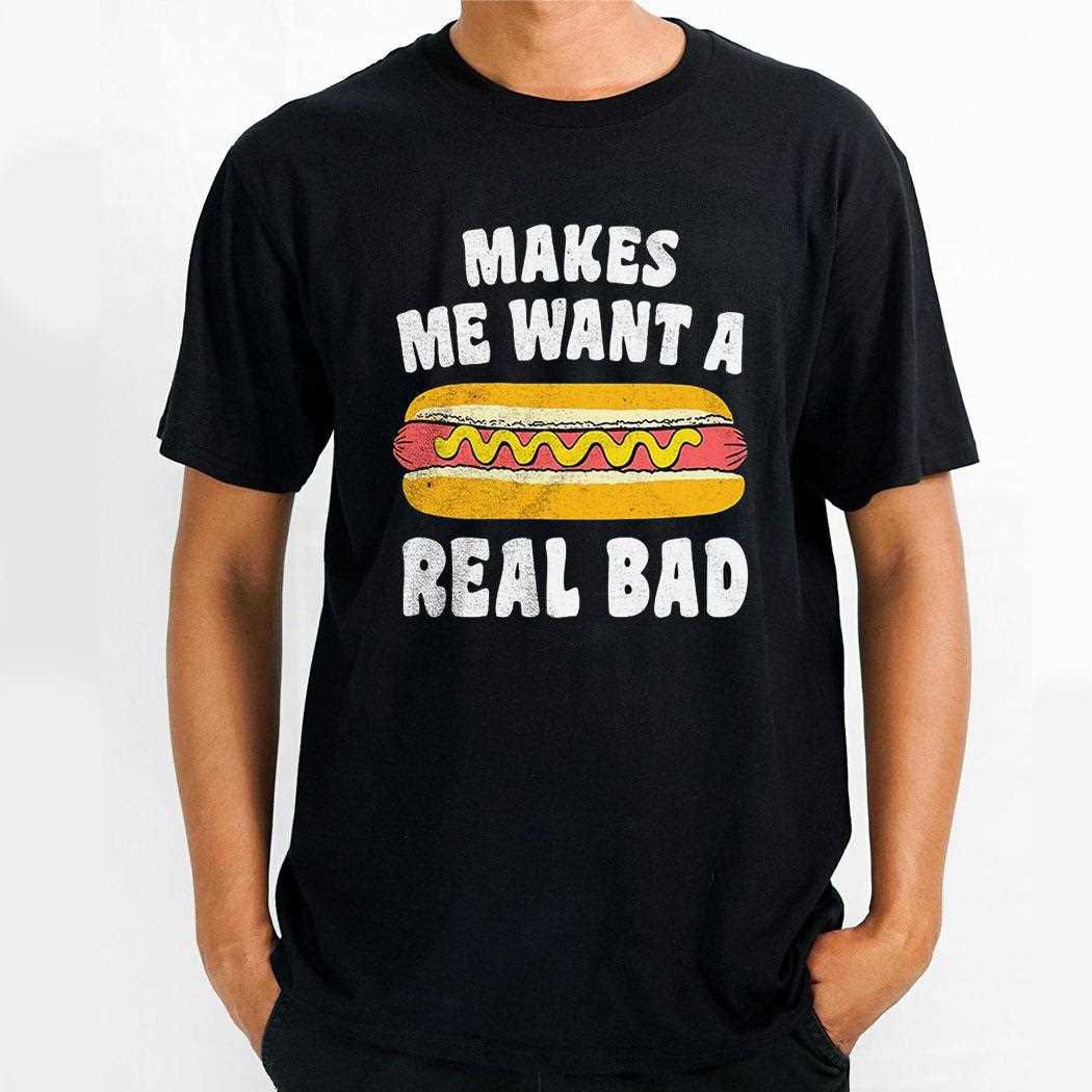 Makes Me Want A Hot Dog Real Bad Shirt