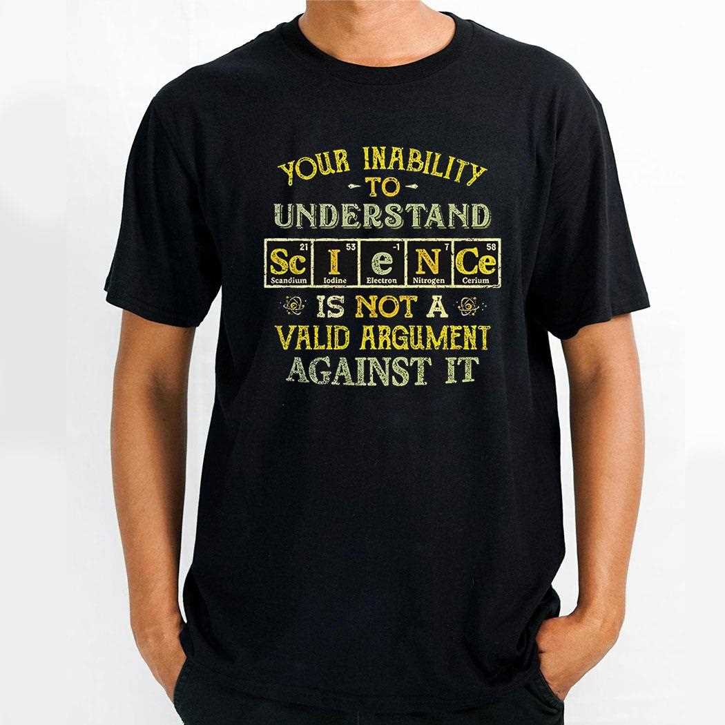 Understanding Science Your Inability To Understand Science Is Not A Valid Argument Against It Shirt