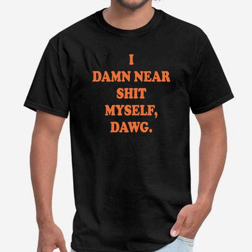 I Damn Near Shit Myself Dawg Shirt