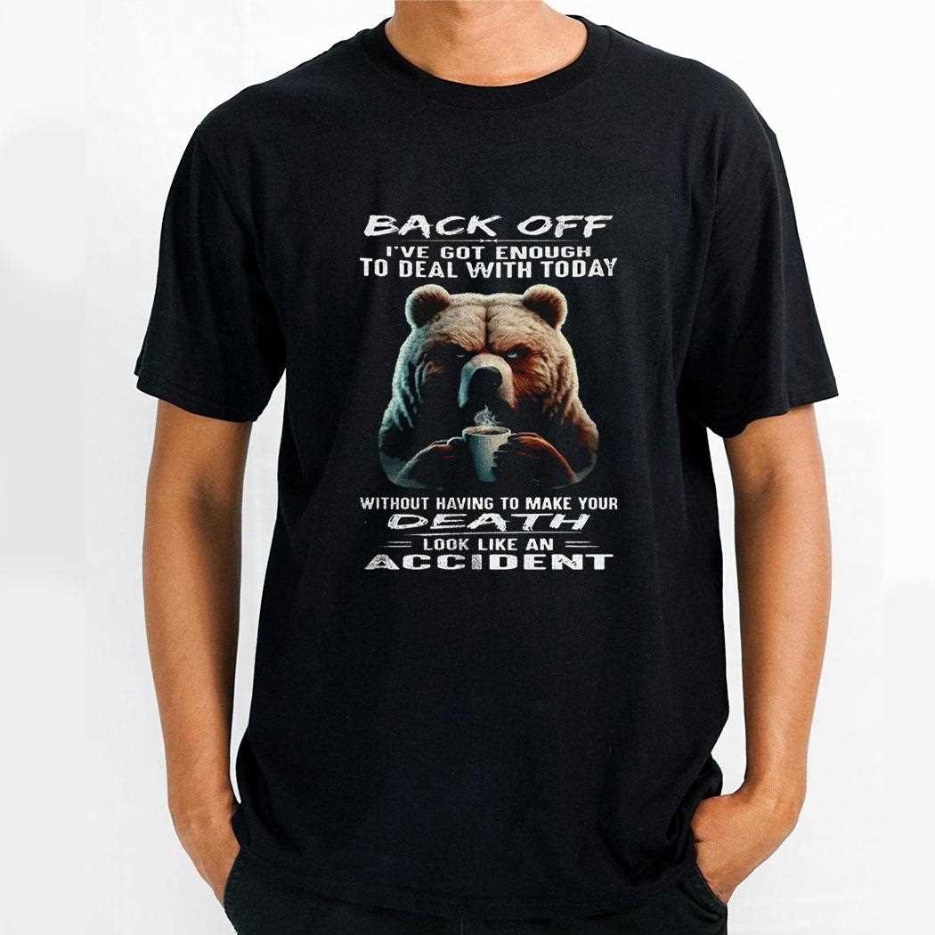 Bear Back Off Ive Got Enough To Deal With Today Without Having To Make Your Death Shirt