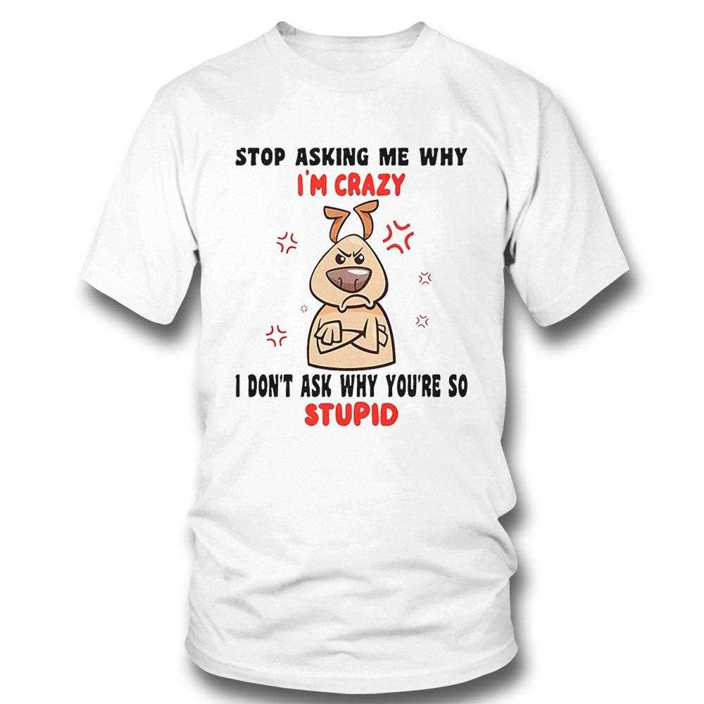 Dog Stop Asking Me Why Im Crazy Shirt