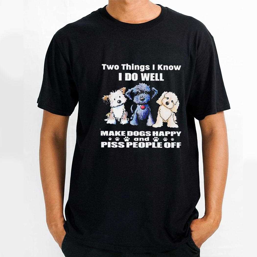Two Things I Know I Do Well Make Dogs Happy And Piss People Off Shirt Two Things I Know I Do Well Make Dogs Happy And Piss People Off Shirt