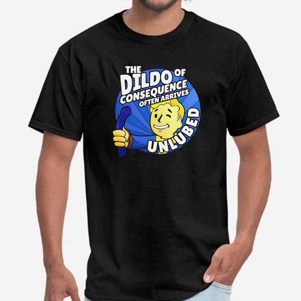 The Dildo Of Consequence Often Arrives Unlubed Shirt