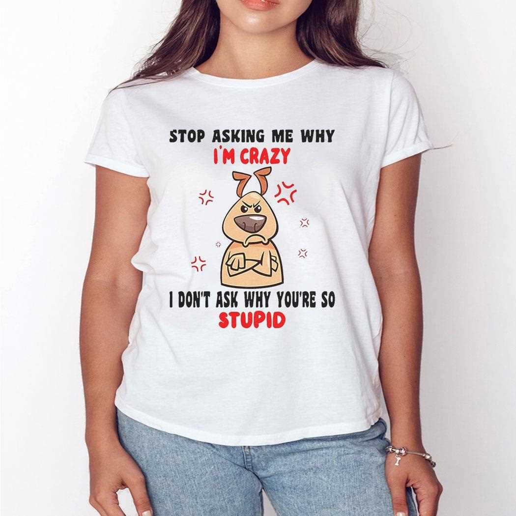 Dog Stop Asking Me Why Im Crazy Shirt Dog Stop Asking Me Why Im Crazy Shirt