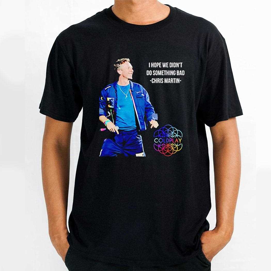 Chris Martin I Hope We Didnt Do Something Bad Shirt