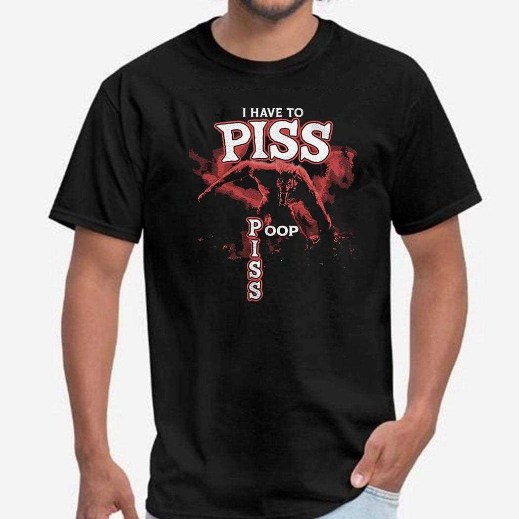 I Have To Piss Poop Shirt