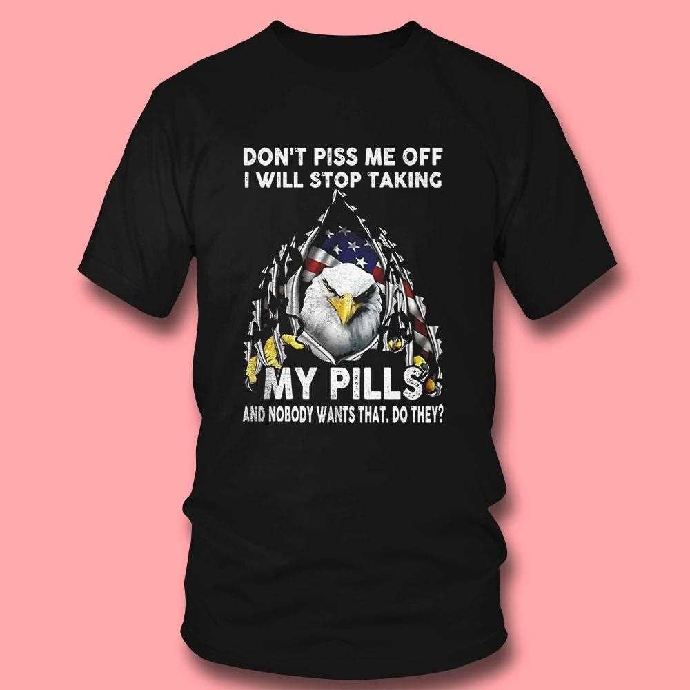 Eagle Dont Piss Me Off I Will Stop Taking My Pills And Nobody Wants Shirt