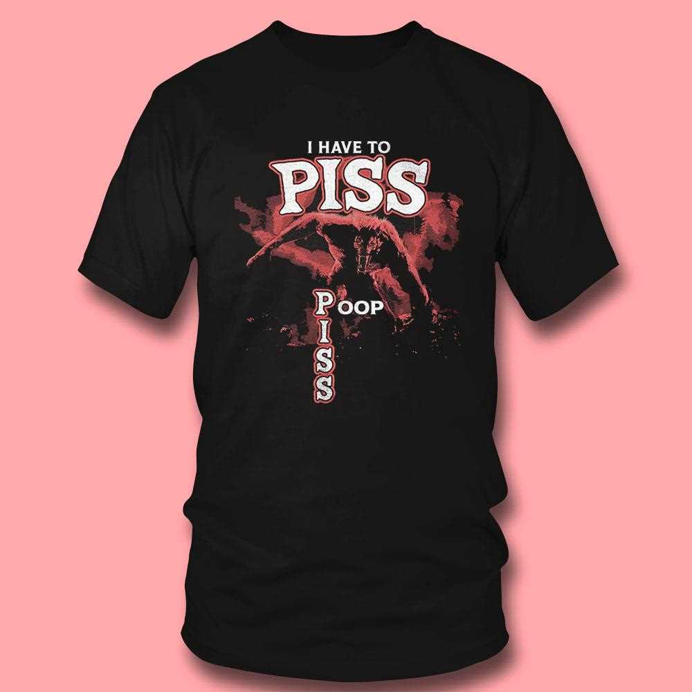 I Have To Piss Poop Shirt