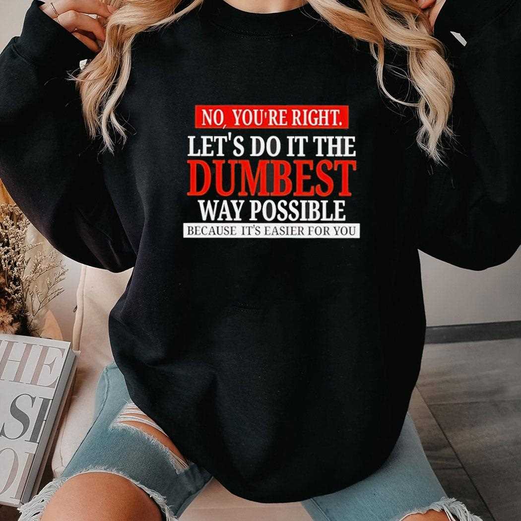 No Youre Right Lets Do It The Dumbest Way Possible Shirt No Youre Right Lets Do It The Dumbest Way Possible Shirt