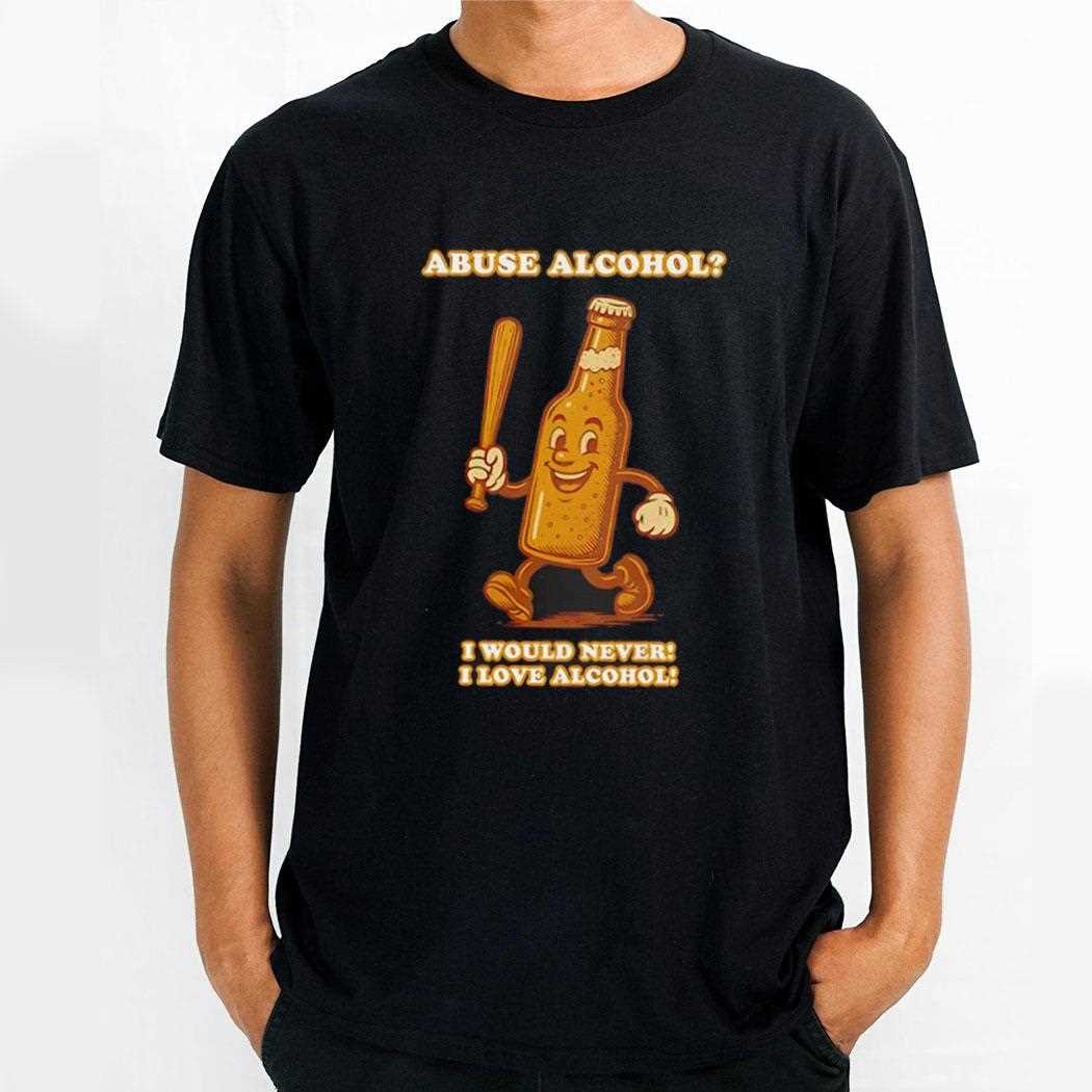 Abuse Alcohol I Would Never I Love Alcohol Shirt Abuse Alcohol I Would Never I Love Alcohol Shirt