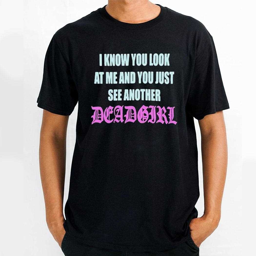 I Know You Look At Me You Just See Another Dead Girl Shirt