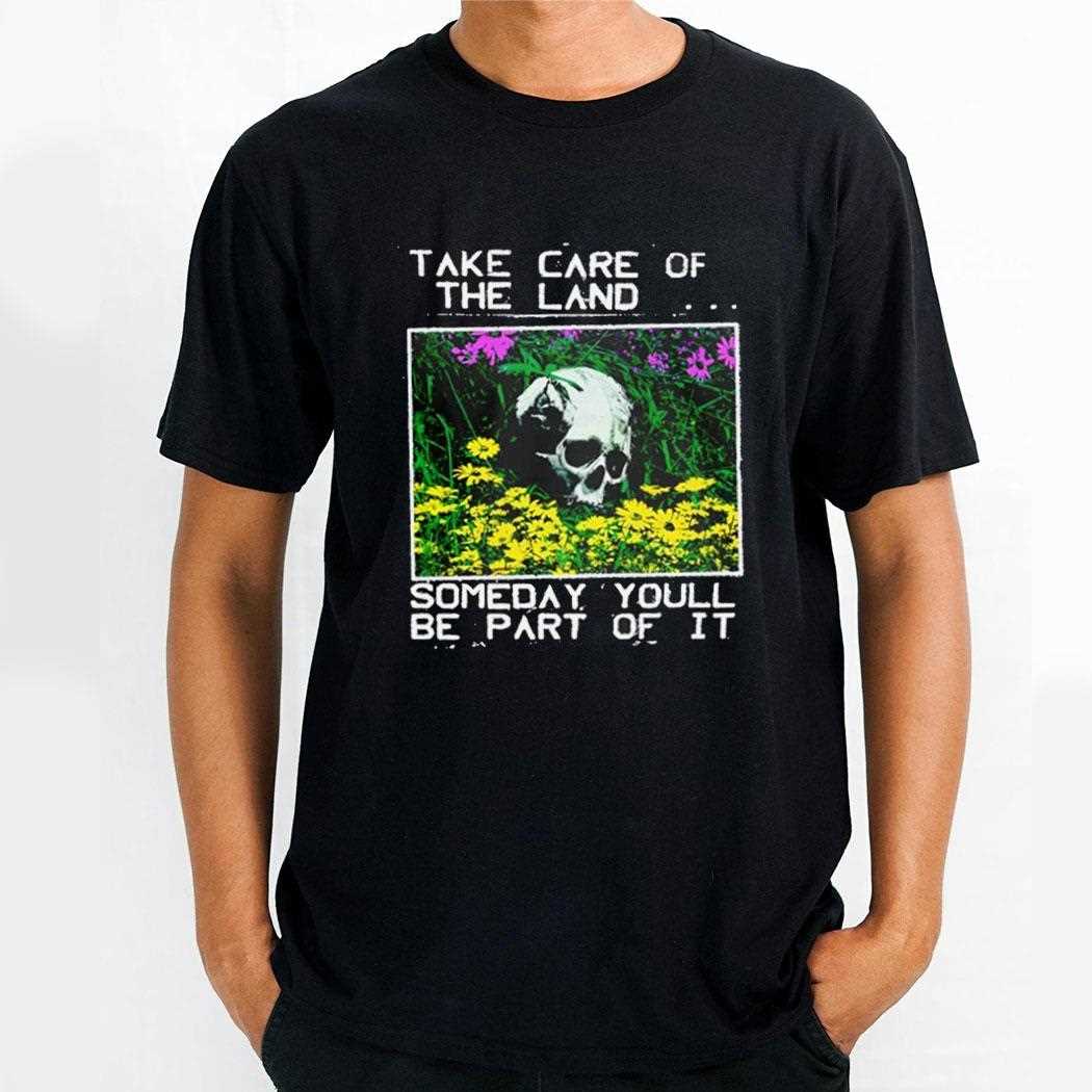 Take Care Of The Land Someday Youll Be Part Of It Shirt