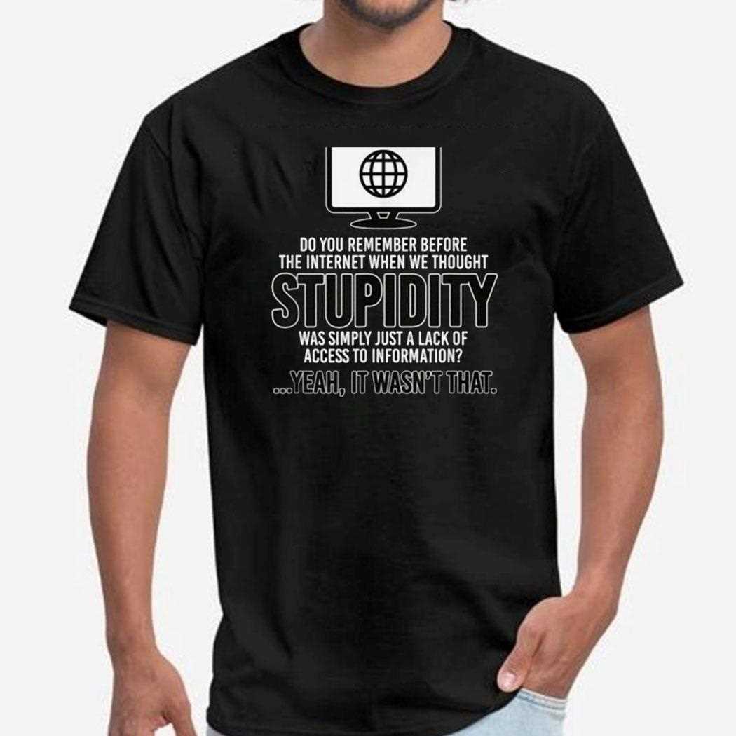 Do You Remember Before The Internet When We Thought Stupidity Shirt