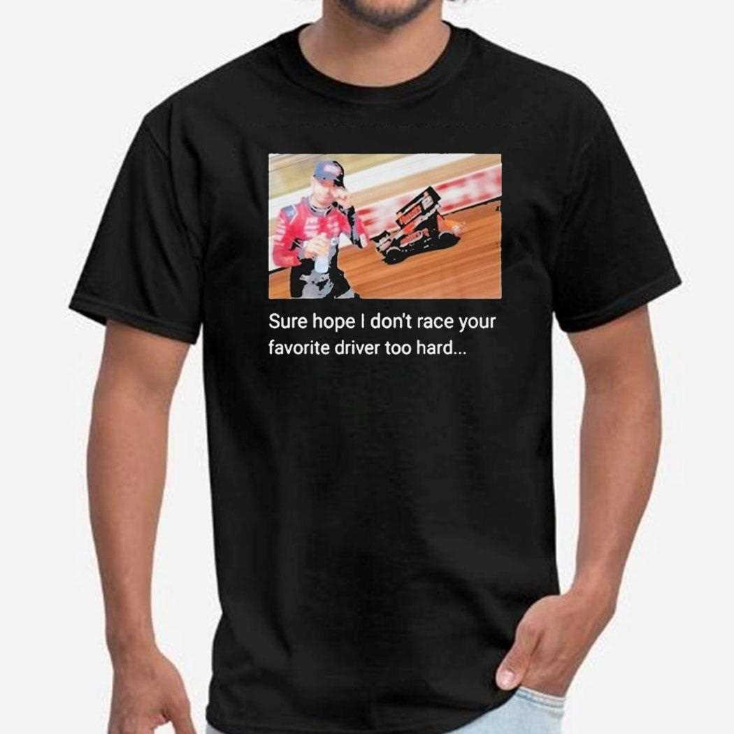 Sure Hope I Dont Race Your Favorite Driver Too Hard Shirt