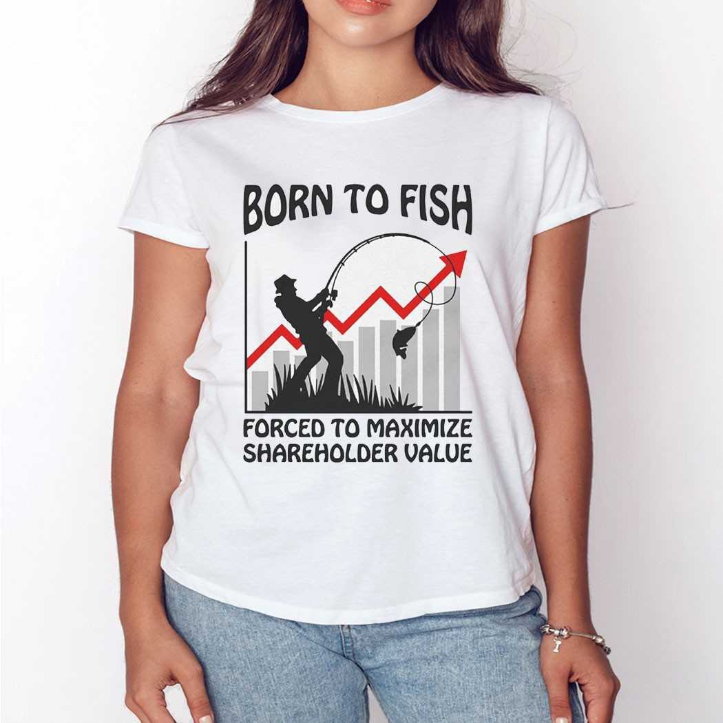 Born To Fish Forced To Maximize Shareholder Value Shirt