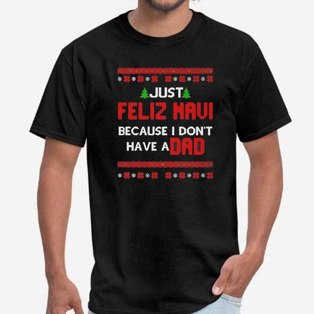 Top Just Feliz Navi Because I Dont Have A Dad Christmas Tee