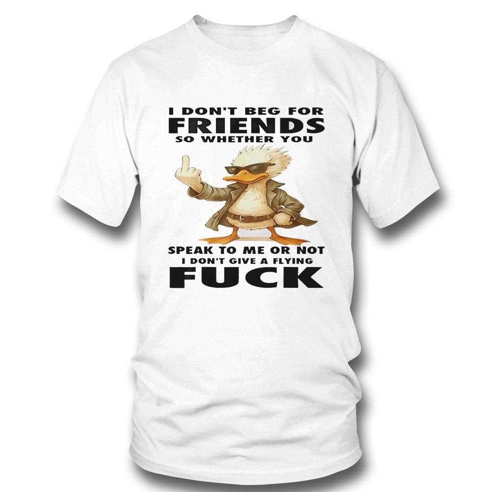 I Dont Beg For Friends So Whether You Speak To Me Or Not I Dont Give A Flying Fuck Tee