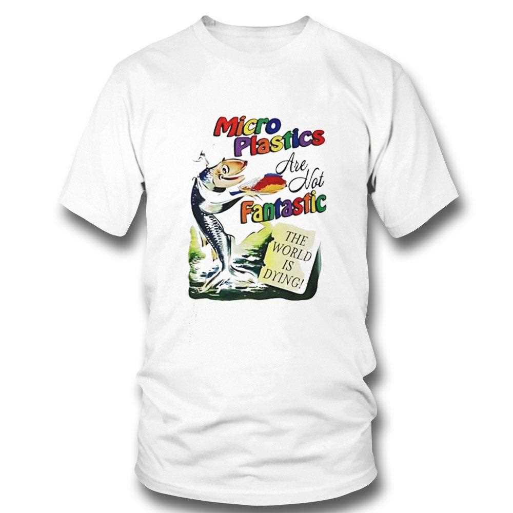 Microplastics Are Not Fantastic The World Is Dying Shirt