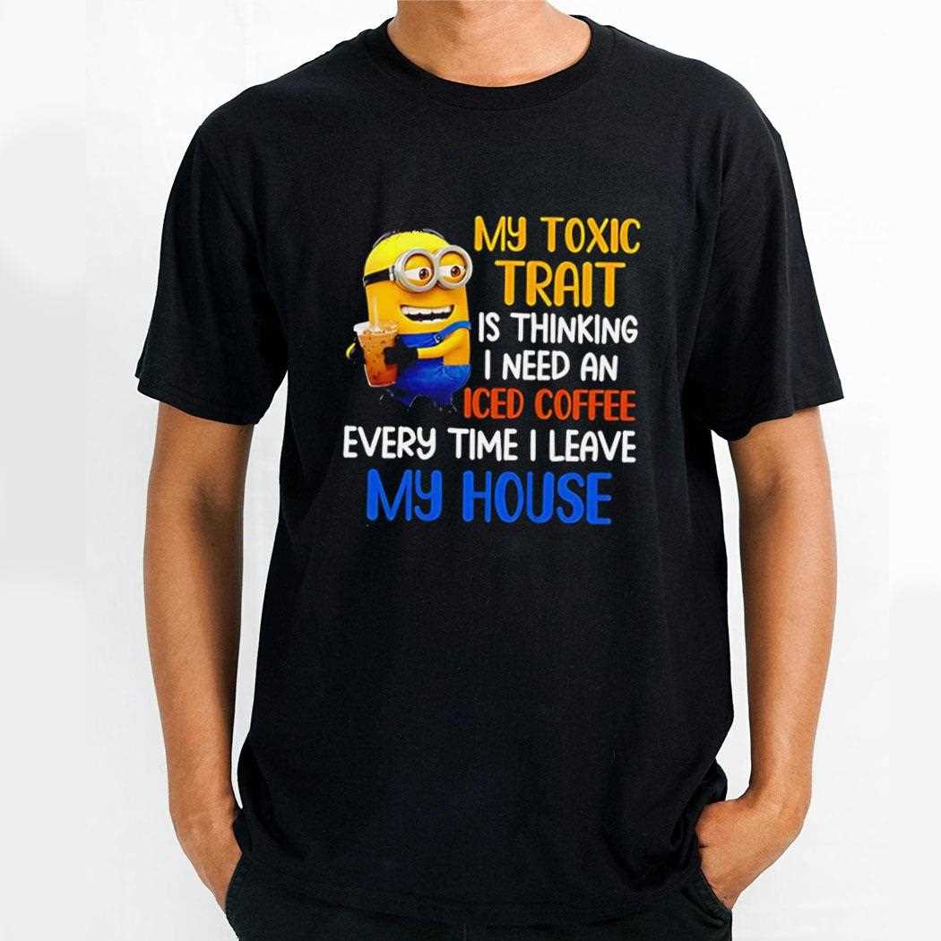 Minion My Toxic Trait Is Thinking I Need An Iced Coffee Every Time I Leave My House Tee Minion My Toxic Trait Is Thinking I Need An Iced Coffee Every Time I Leave My House Tee