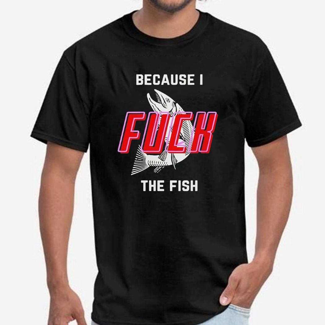 Because I Fuck The Fish Tee Because I Fuck The Fish Tee