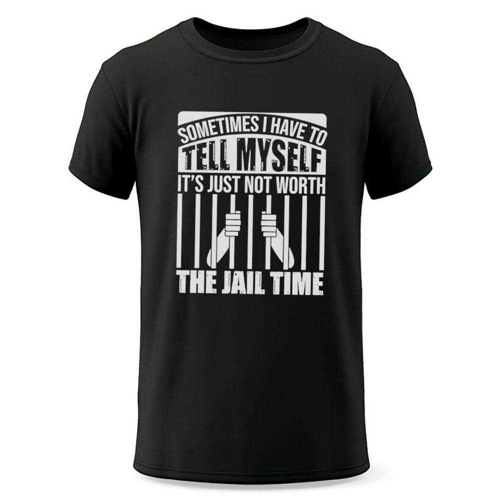 Sometimes I Have To Tell Myself Its Just Not Worth The Jail Time Tee Sometimes I Have To Tell Myself Its Just Not Worth The Jail Time Tee