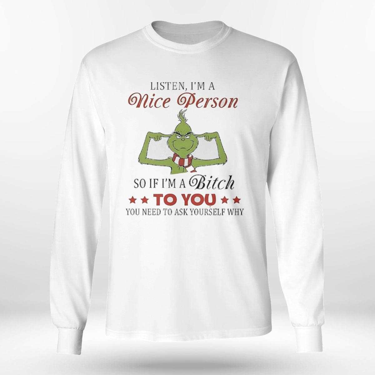 Grinch Listen Im A Nice Person So If Im A Bitch To You You Need To Ask Yourself Why Tee Grinch Listen Im A Nice Person So If Im A Bitch To You You Need To Ask Yourself Why Tee