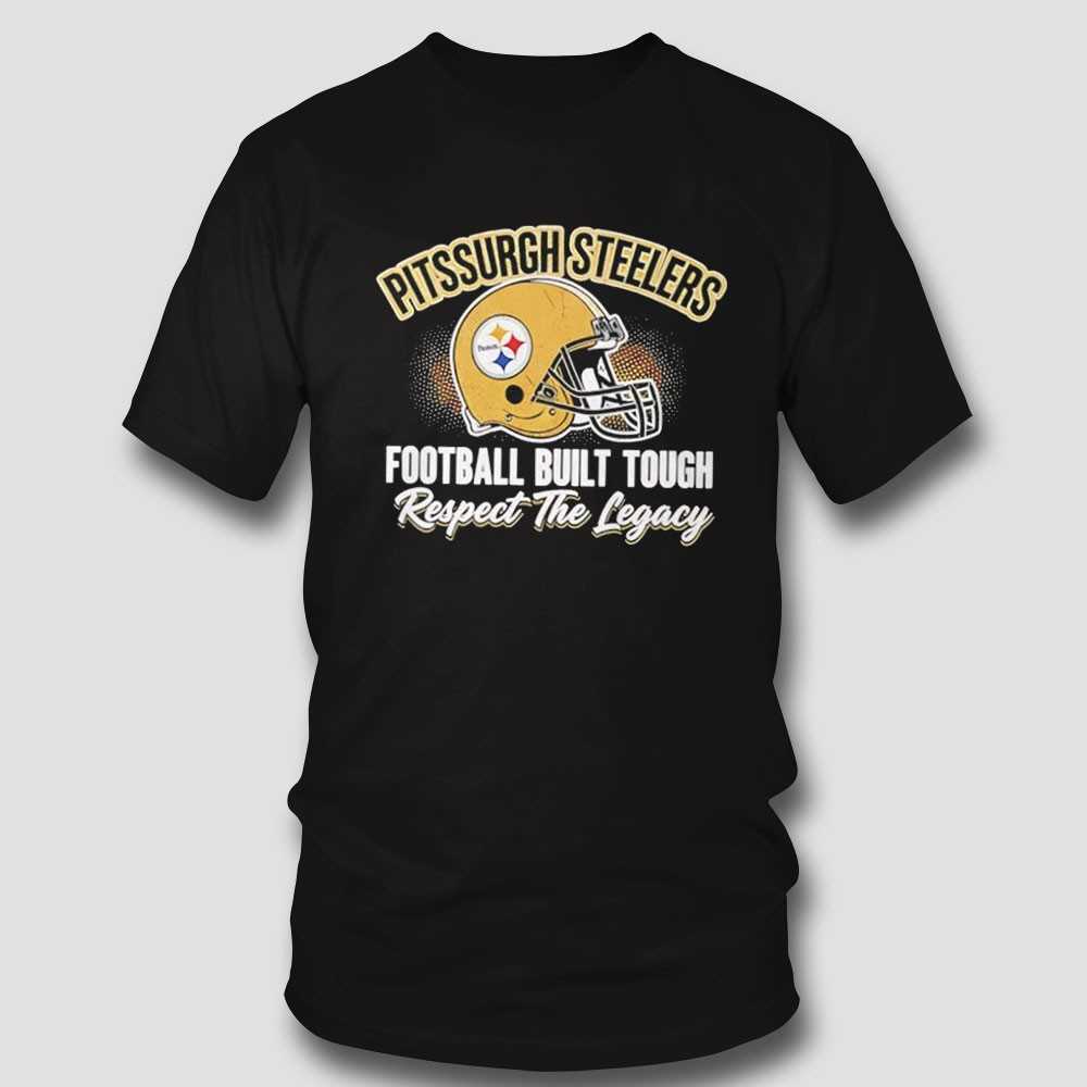 Pittsburgh Steelers Football Built Tough Respect The Legacy Tee Pittsburgh Steelers Football Built Tough Respect The Legacy Tee