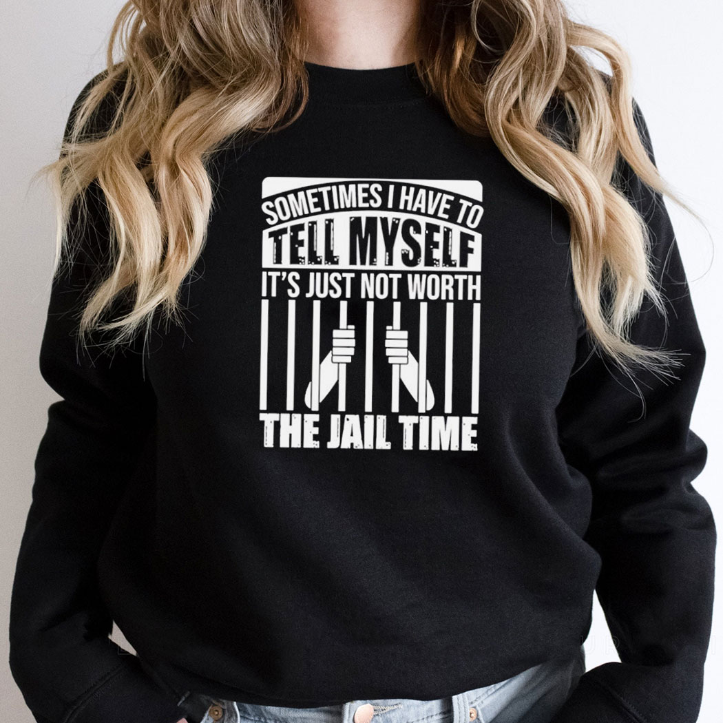 Sometimes I Have To Tell Myself Its Just Not Worth The Jail Time Tee Sometimes I Have To Tell Myself Its Just Not Worth The Jail Time Tee