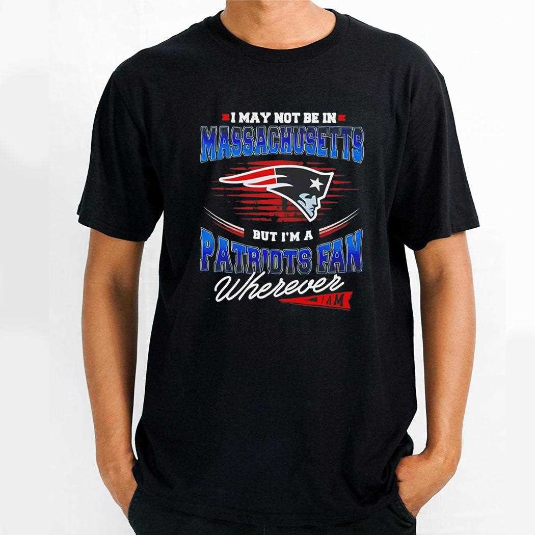 I May Not Be In Massachusetts But Im A Patriots Fan Wherever I Am Tee
