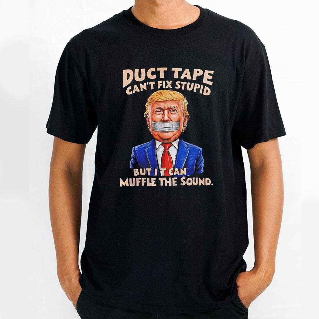 Trump Duct Tape Cant Fix Stupid But It Can Muffle The Sound Tee