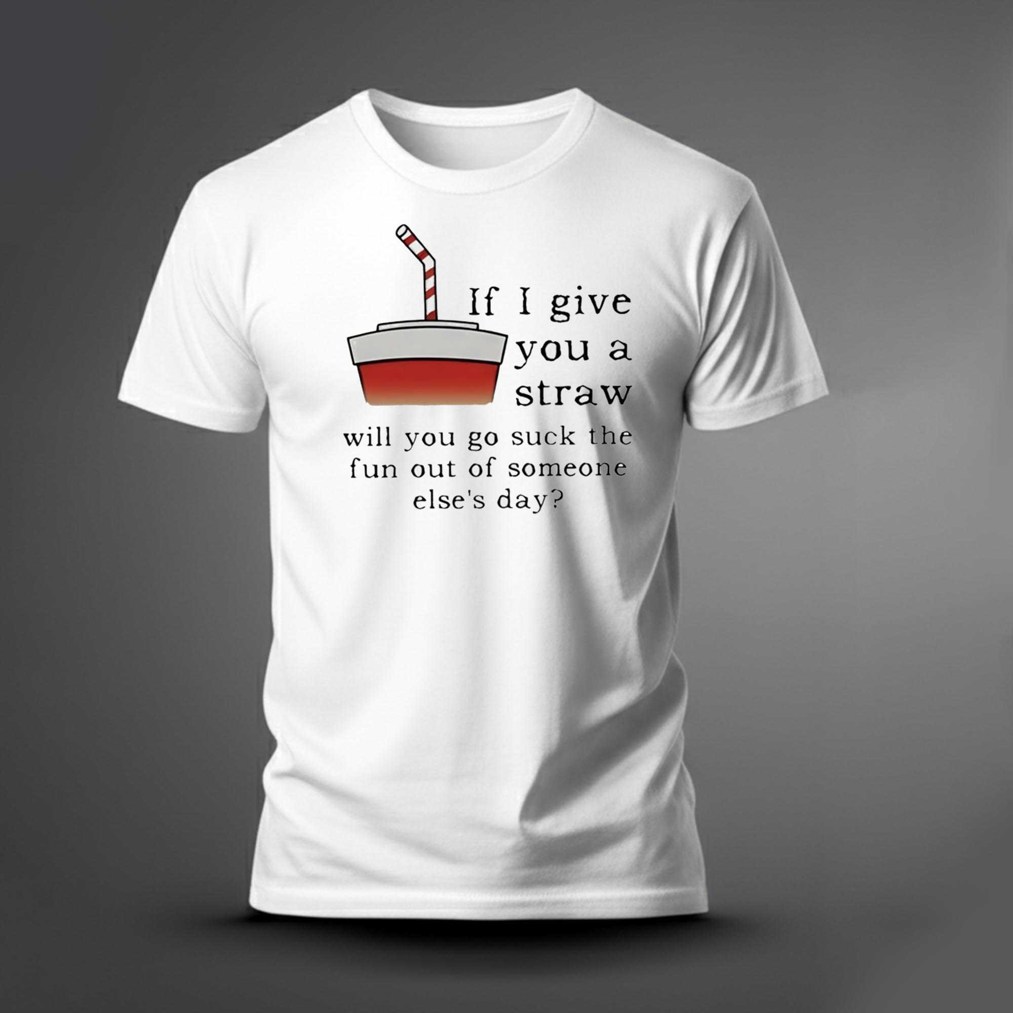 If I Give You A Straw Will You Go Suck The Fun Out Of Someone Elses Day Tee If I Give You A Straw Will You Go Suck The Fun Out Of Someone Elses Day Tee