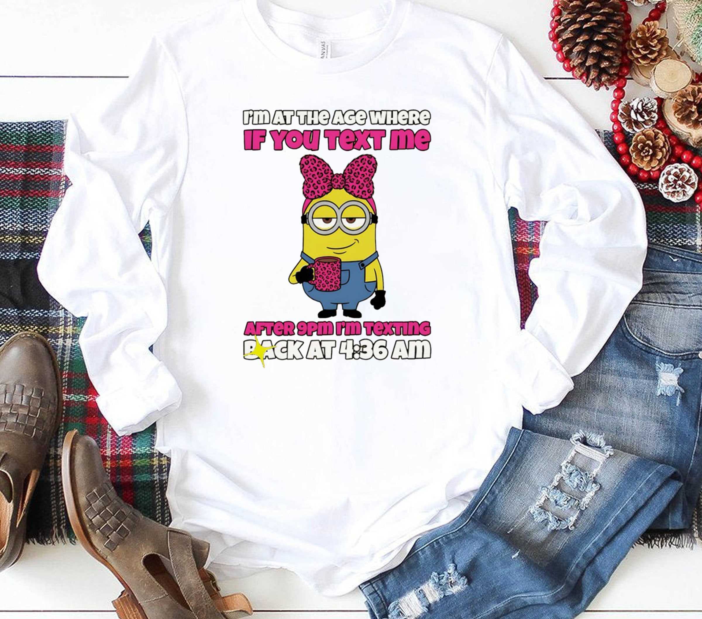 Minion Im At The Age Where If You Text Me After 9pm Im Texting Back At 4 36 Am Tee