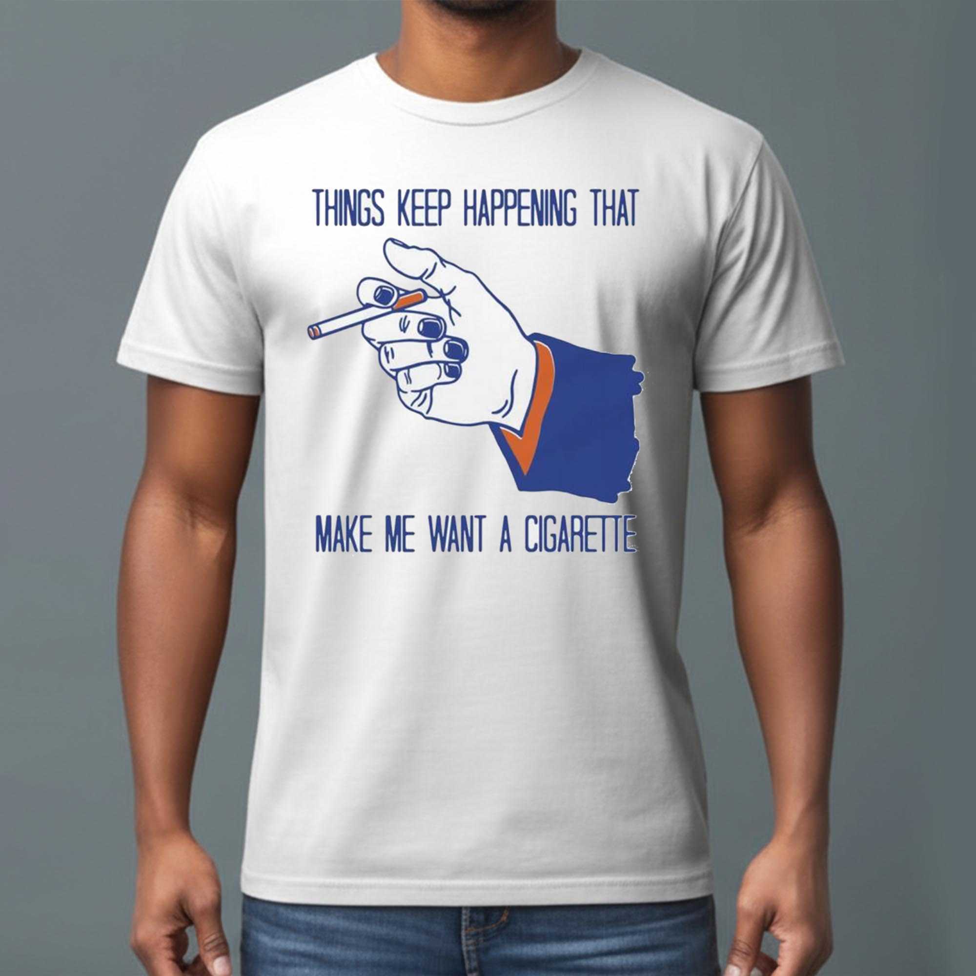 Things Keep Happening That Make Me Want A Cigarette Shirt