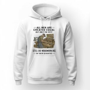 All Men Are Created Equal Only The Best Still Do Woodworking In Their Seventies Shirt 3 1.jpg