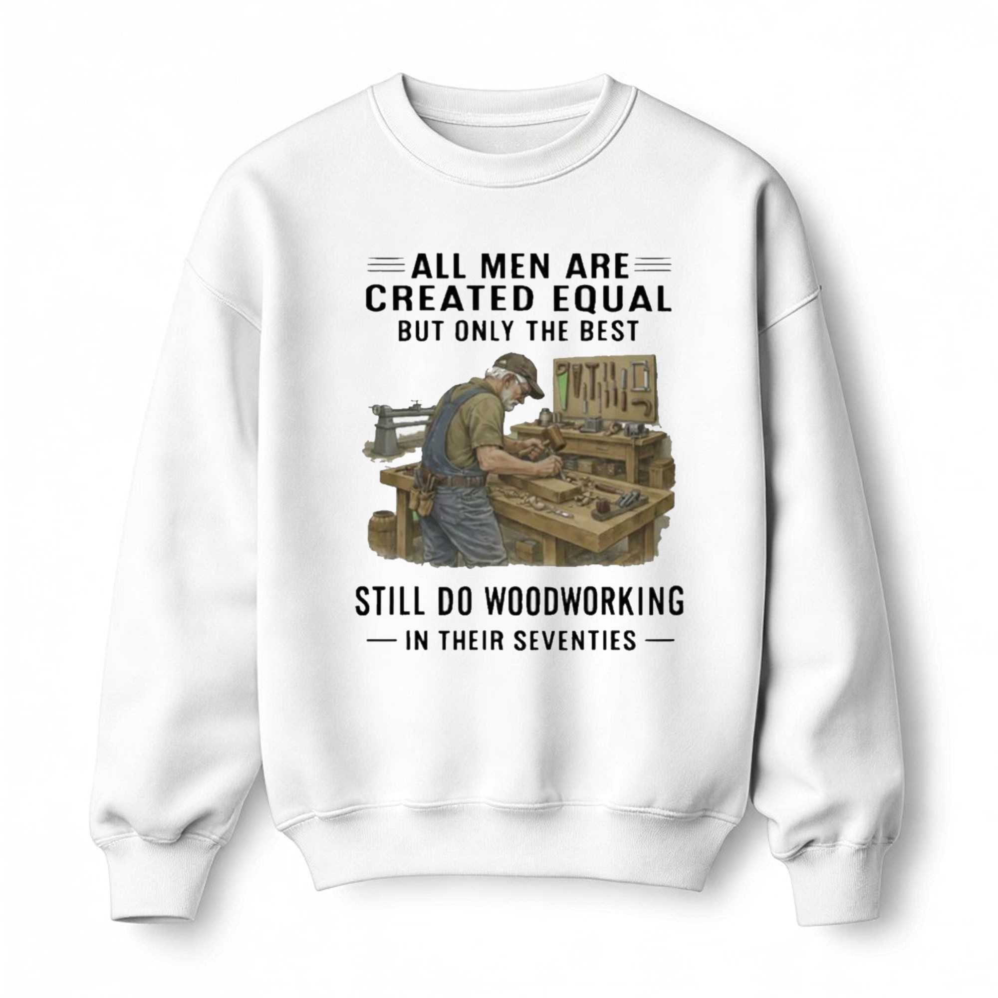 All Men Are Created Equal Only The Best Still Do Woodworking In Their Seventies Shirt