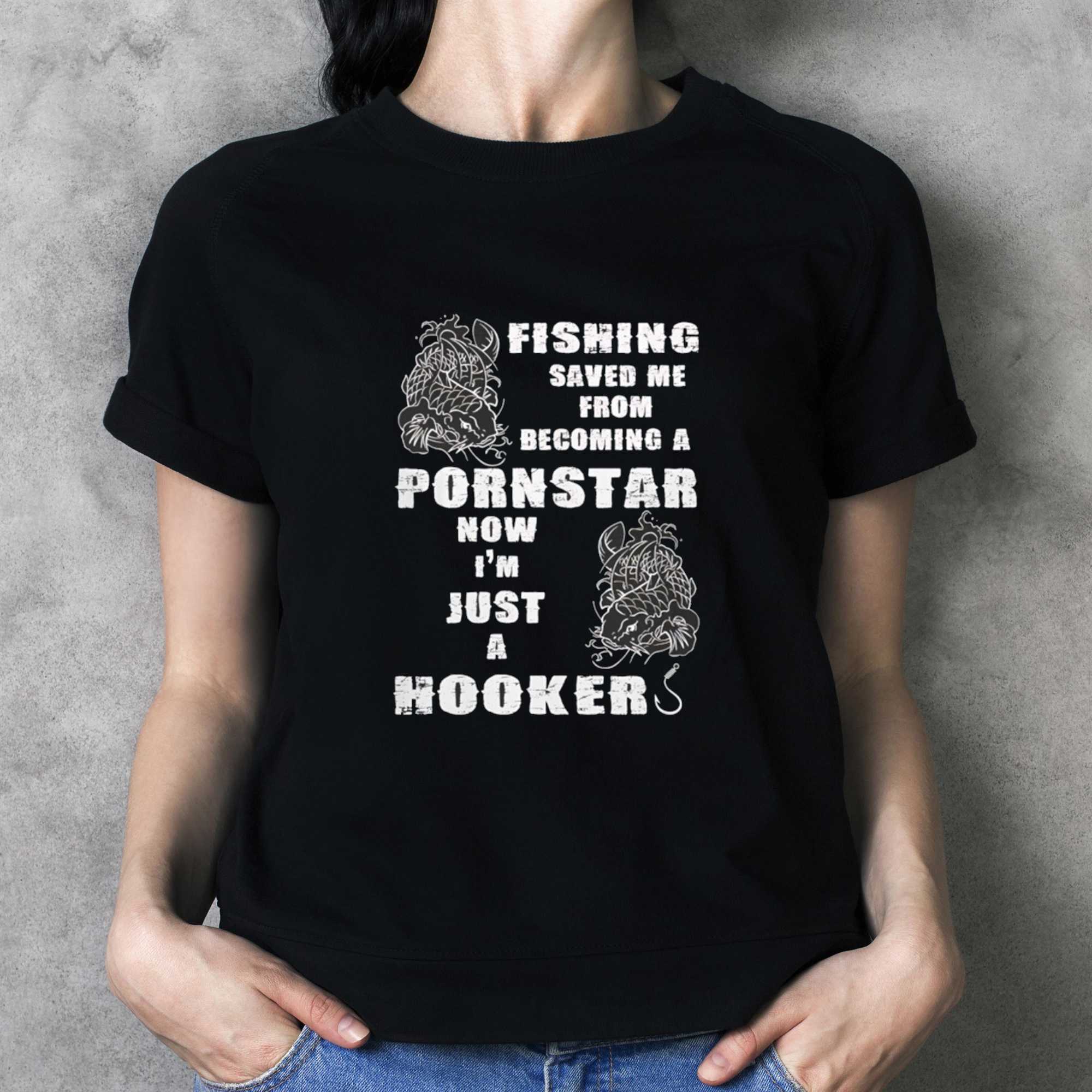 Fishing Saved Me From Becoming A Pornstar Now Im Just A Hooker Tee