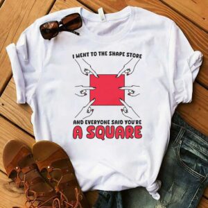 I Went To The Shape Store And Everyone Said Youre A Square Shirt 1 1.jpg