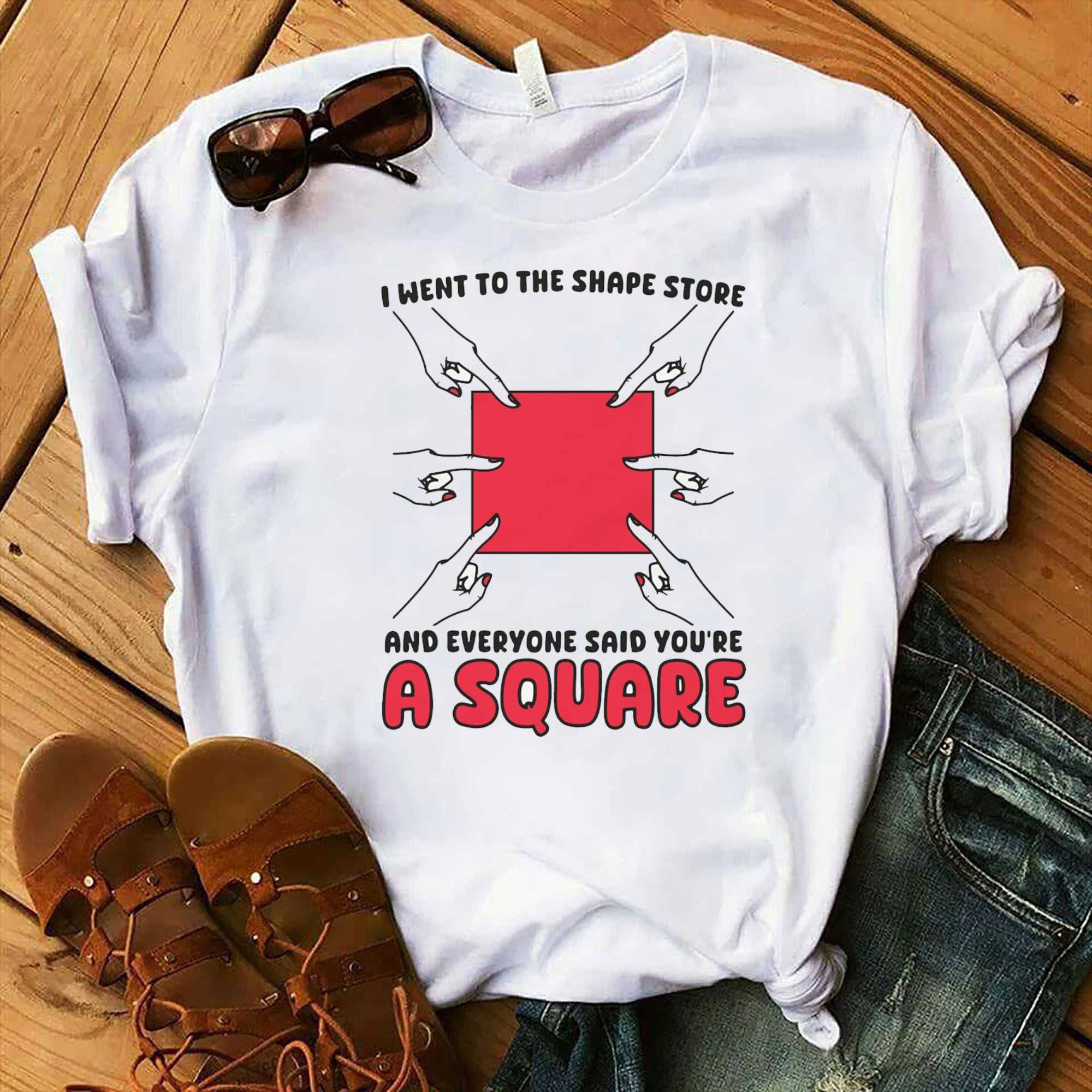 I Went To The Shape Store And Everyone Said Youre A Square Shirt