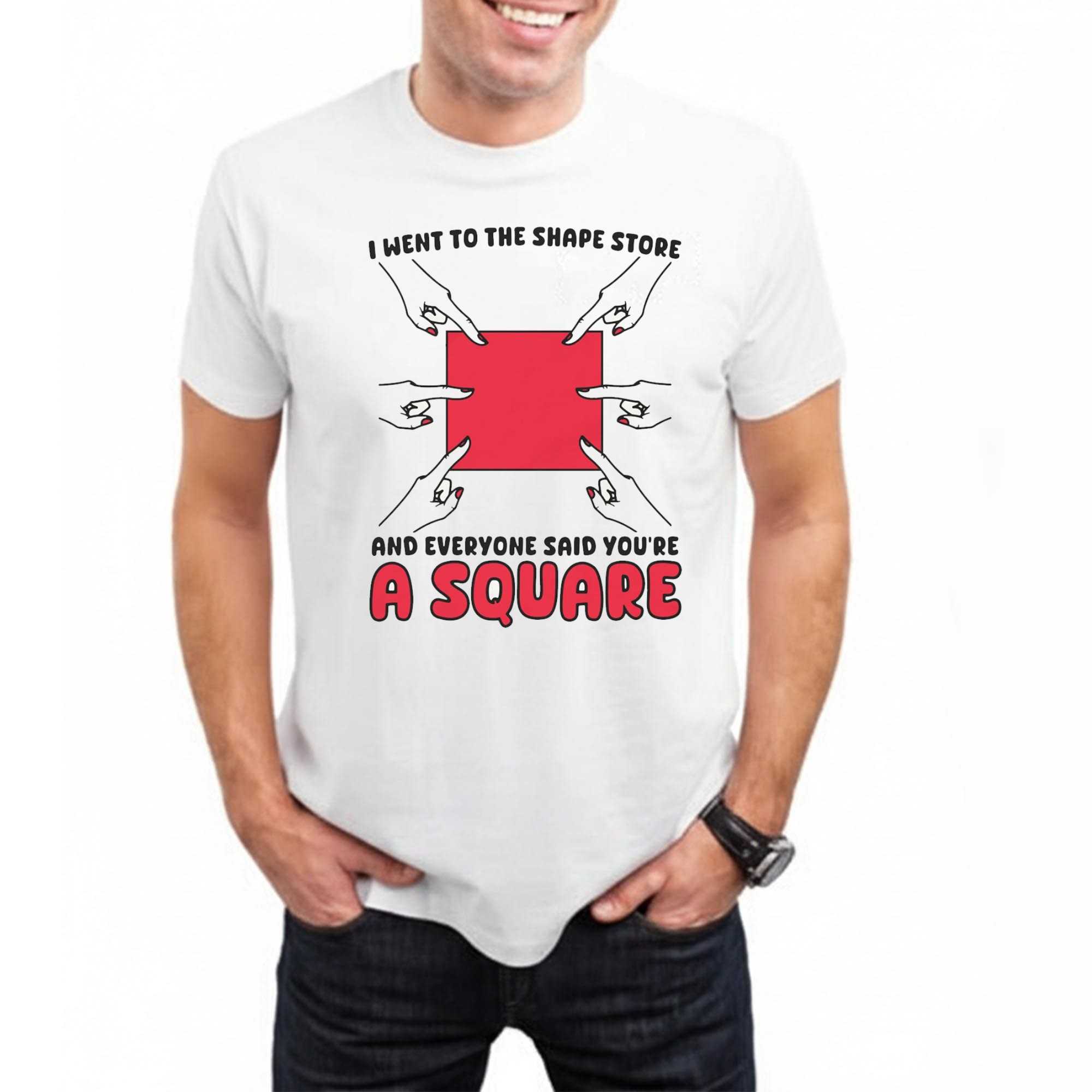 I Went To The Shape Store And Everyone Said Youre A Square Shirt