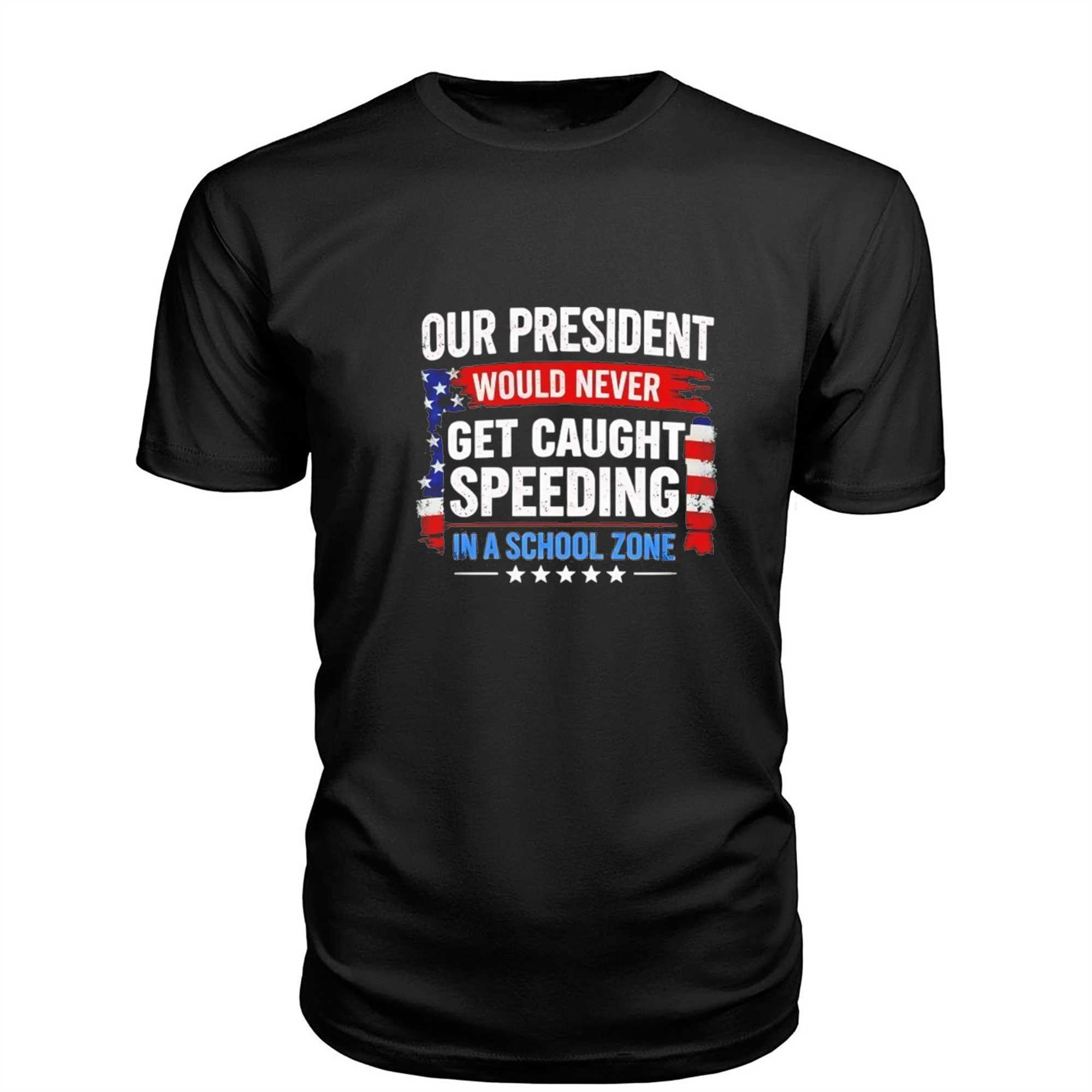 Our President Would Never Get Caught Speeding In A School Zone Tee Our President Would Never Get Caught Speeding In A School Zone Tee