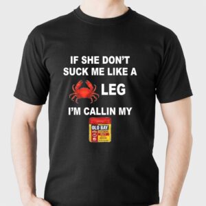 If she dont suck me like a leg Im calling my old bay Shirt