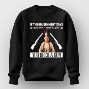 If the Government Says You Don t Need a Gun You Need a Gun Sitting Bull Tee Hoodie