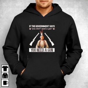 If the Government Says You Don t Need a Gun You Need a Gun Sitting Bull Tee Hoodie