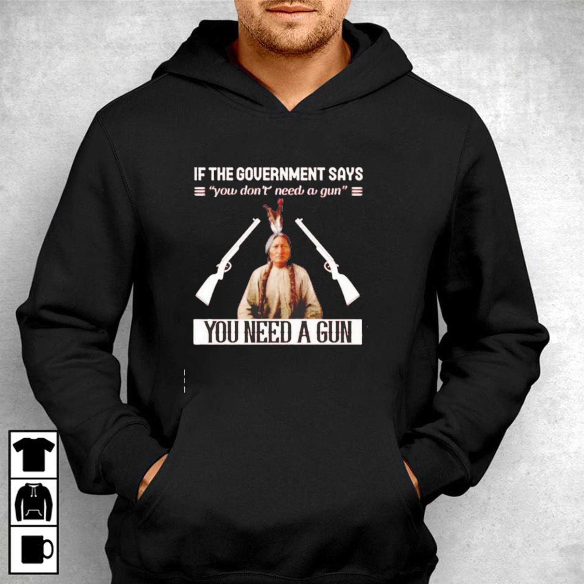 If the Government Says You Don t Need a Gun You Need a Gun Sitting Bull Tee Hoodie If the Government Says You Don t Need a Gun You Need a Gun Sitting Bull Tee Hoodie