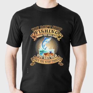 You Dont Stop Fishing When You Get Old You Get Old When You Stop Fishing Tee